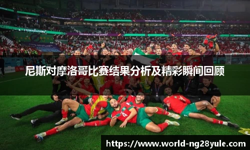 尼斯对摩洛哥比赛结果分析及精彩瞬间回顾
