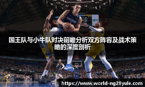 国王队与小牛队对决前瞻分析双方阵容及战术策略的深度剖析