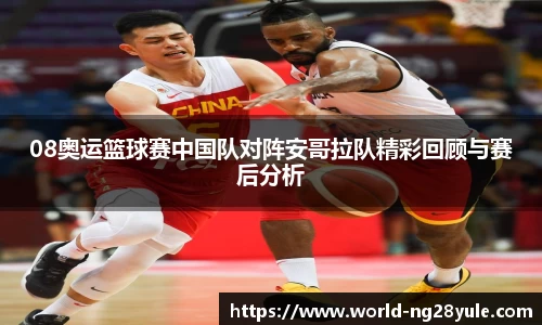08奥运篮球赛中国队对阵安哥拉队精彩回顾与赛后分析