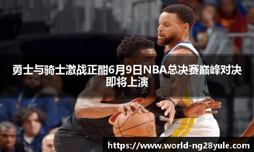勇士与骑士激战正酣6月9日NBA总决赛巅峰对决即将上演
